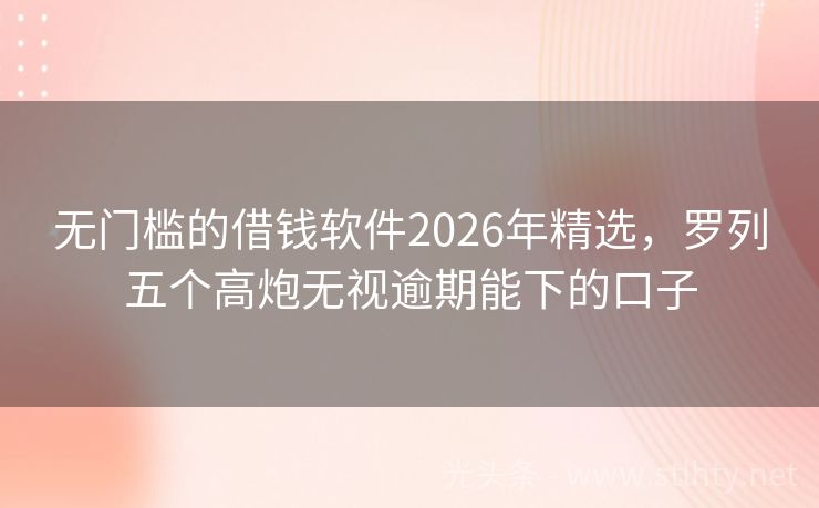 无门槛的借钱软件2026年精选，罗列五个高炮无视逾期能下的口子