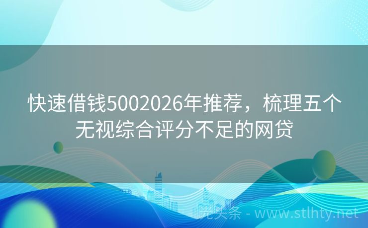 快速借钱5002026年推荐，梳理五个无视综合评分不足的网贷