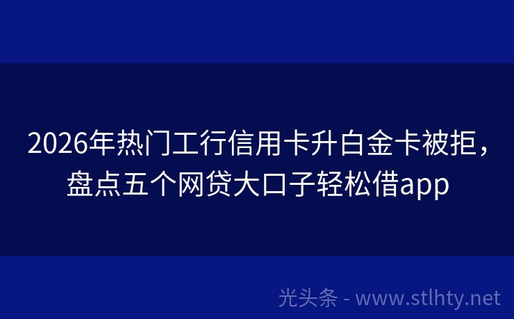 2026年热门工行信用卡升白金卡被拒，盘点五个网贷大口子轻松借app