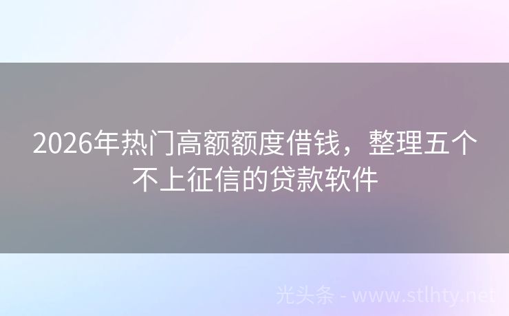 2026年热门高额额度借钱，整理五个不上征信的贷款软件