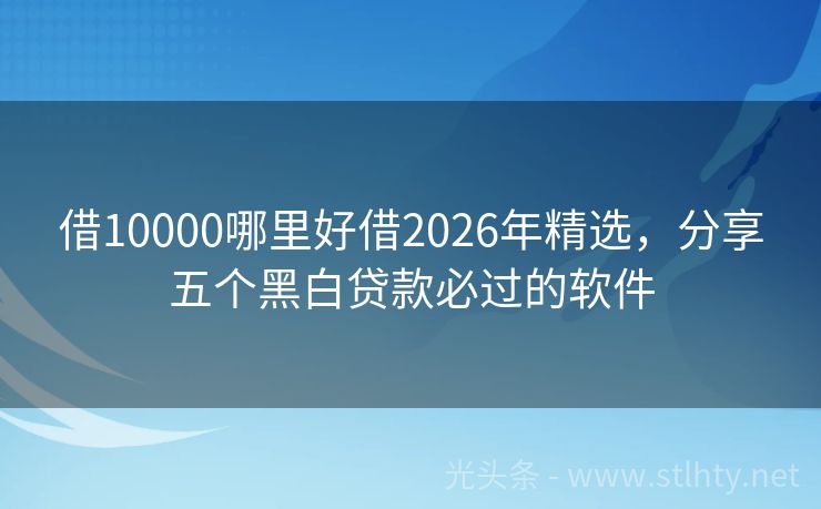 借10000哪里好借2026年精选，分享五个黑白贷款必过的软件