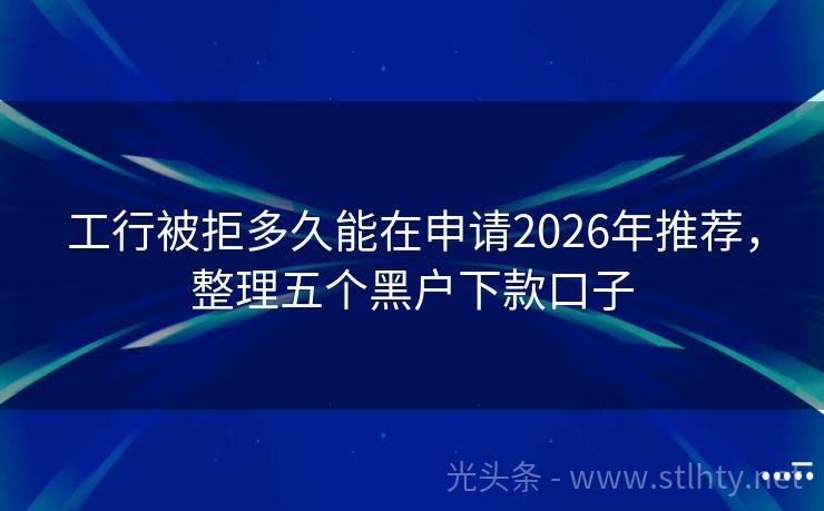 工行被拒多久能在申请2026年推荐，整理五个黑户下款口子