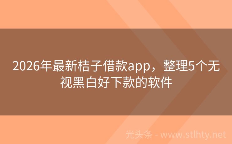 2026年最新桔子借款app，整理5个无视黑白好下款的软件