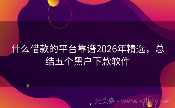 什么借款的平台靠谱2026年精选，总结五个黑户下款软件