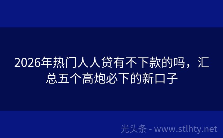 2026年热门人人贷有不下款的吗，汇总五个高炮必下的新口子