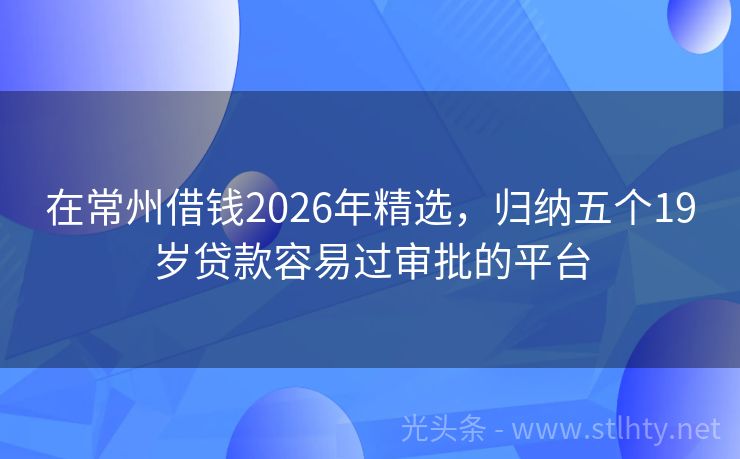 在常州借钱2026年精选，归纳五个19岁贷款容易过审批的平台