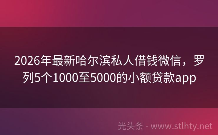 2026年最新哈尔滨私人借钱微信，罗列5个1000至5000的小额贷款app