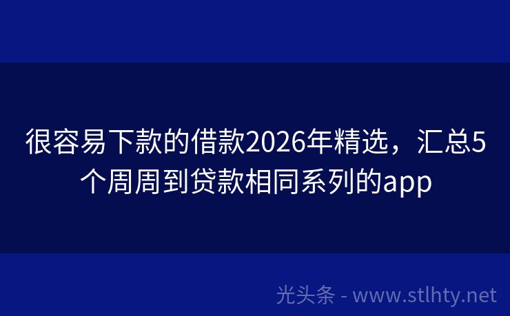 很容易下款的借款2026年精选，汇总5个周周到贷款相同系列的app