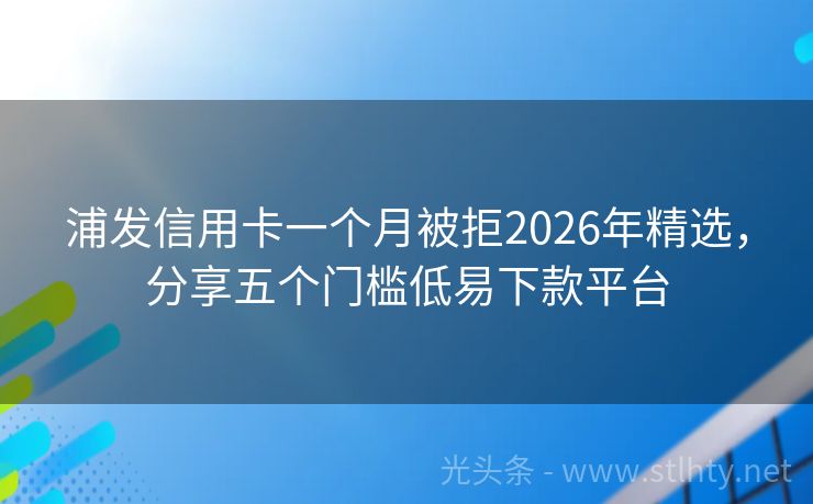 浦发信用卡一个月被拒2026年精选，分享五个门槛低易下款平台