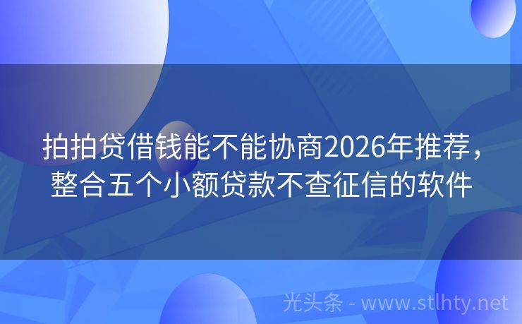 拍拍贷借钱能不能协商2026年推荐，整合五个小额贷款不查征信的软件