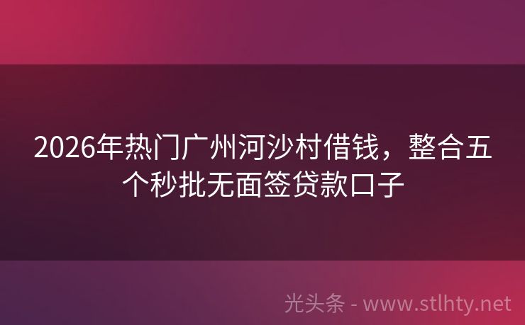 2026年热门广州河沙村借钱，整合五个秒批无面签贷款口子
