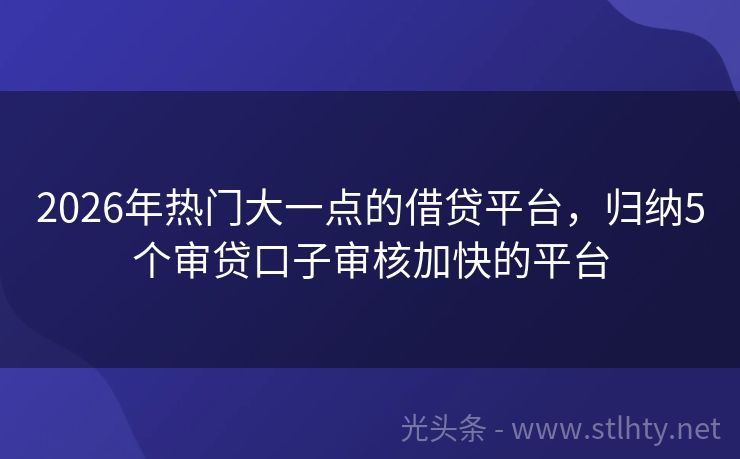2026年热门大一点的借贷平台，归纳5个审贷口子审核加快的平台
