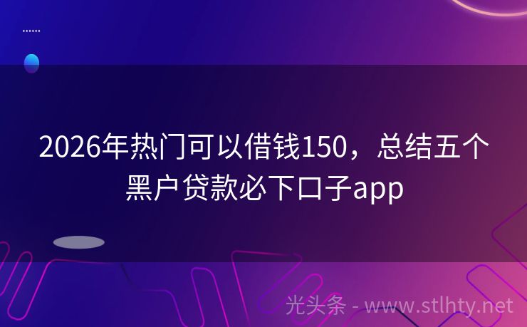 2026年热门可以借钱150，总结五个黑户贷款必下口子app