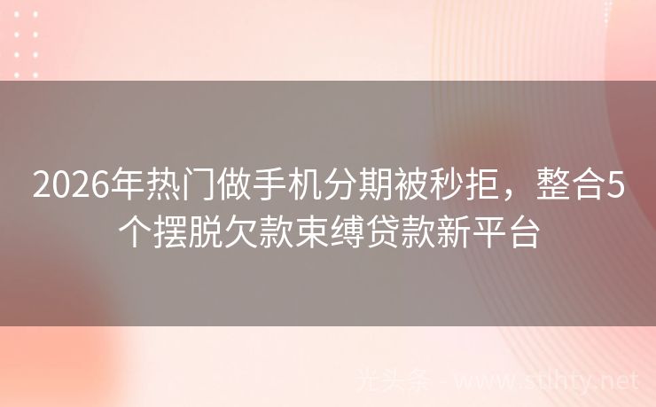 2026年热门做手机分期被秒拒，整合5个摆脱欠款束缚贷款新平台