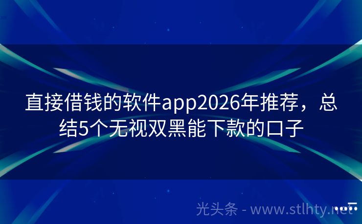 直接借钱的软件app2026年推荐，总结5个无视双黑能下款的口子
