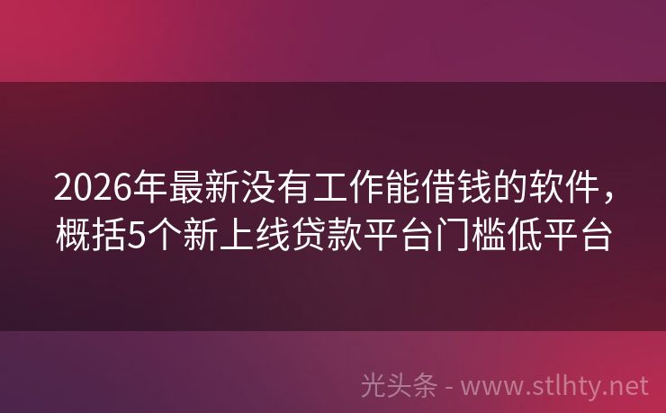 2026年最新没有工作能借钱的软件，概括5个新上线贷款平台门槛低平台