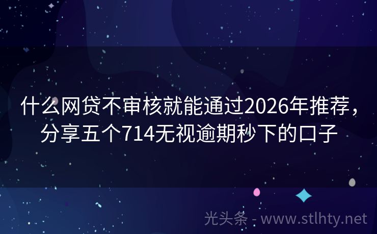 什么网贷不审核就能通过2026年推荐，分享五个714无视逾期秒下的口子