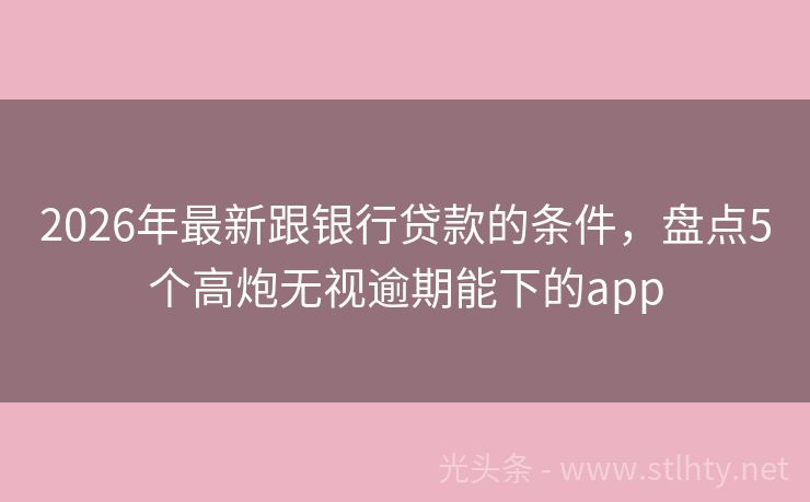 2026年最新跟银行贷款的条件，盘点5个高炮无视逾期能下的app