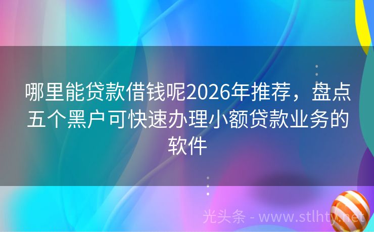 哪里能贷款借钱呢2026年推荐，盘点五个黑户可快速办理小额贷款业务的软件