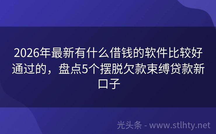 2026年最新有什么借钱的软件比较好通过的，盘点5个摆脱欠款束缚贷款新口子