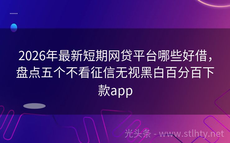 2026年最新短期网贷平台哪些好借，盘点五个不看征信无视黑白百分百下款app