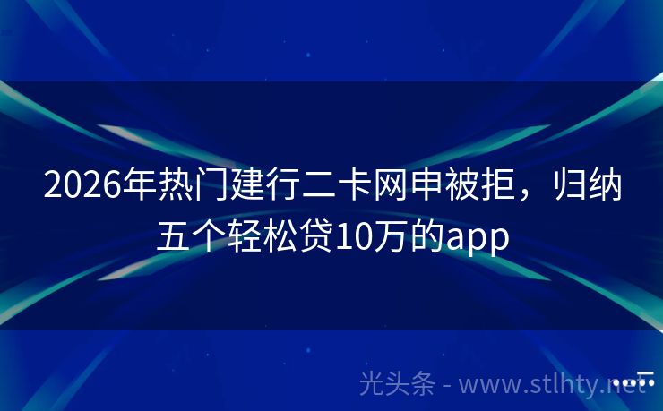 2026年热门建行二卡网申被拒，归纳五个轻松贷10万的app