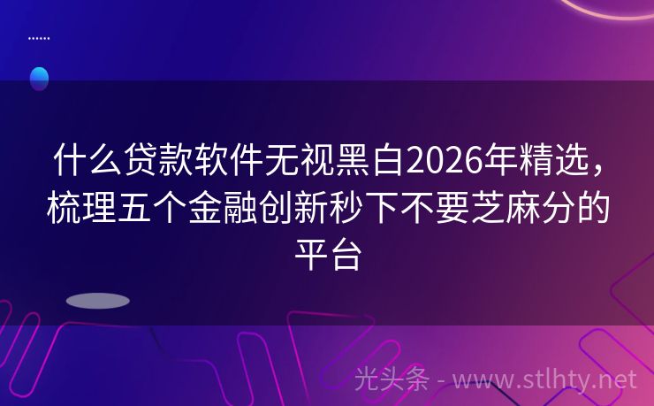 什么贷款软件无视黑白2026年精选，梳理五个金融创新秒下不要芝麻分的平台