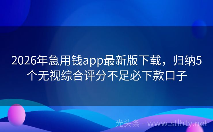 2026年急用钱app最新版下载，归纳5个无视综合评分不足必下款口子