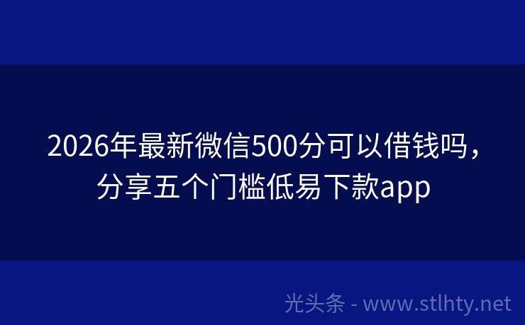 2026年最新微信500分可以借钱吗，分享五个门槛低易下款app