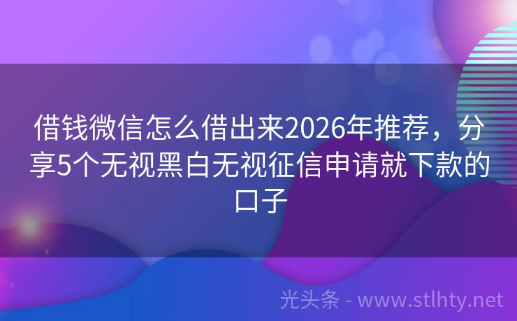 借钱微信怎么借出来2026年推荐，分享5个无视黑白无视征信申请就下款的口子