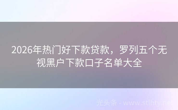 2026年热门好下款贷款，罗列五个无视黑户下款口子名单大全