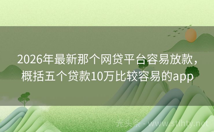 2026年最新那个网贷平台容易放款，概括五个贷款10万比较容易的app