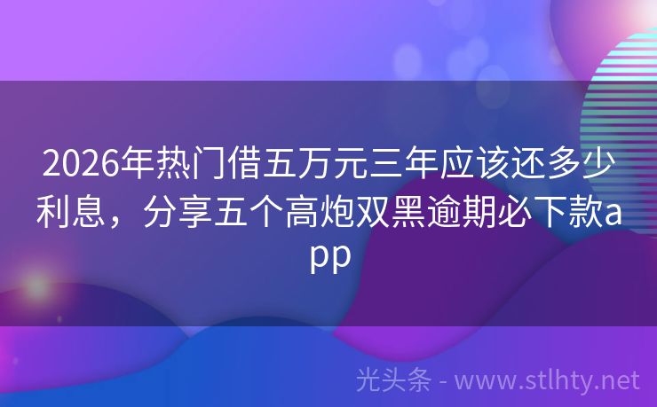 2026年热门借五万元三年应该还多少利息，分享五个高炮双黑逾期必下款app