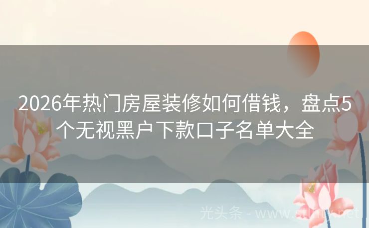 2026年热门房屋装修如何借钱，盘点5个无视黑户下款口子名单大全