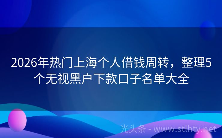 2026年热门上海个人借钱周转，整理5个无视黑户下款口子名单大全