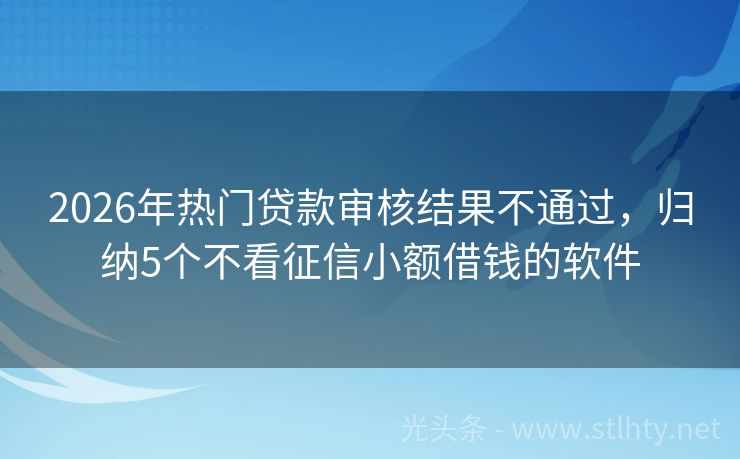 2026年热门贷款审核结果不通过，归纳5个不看征信小额借钱的软件