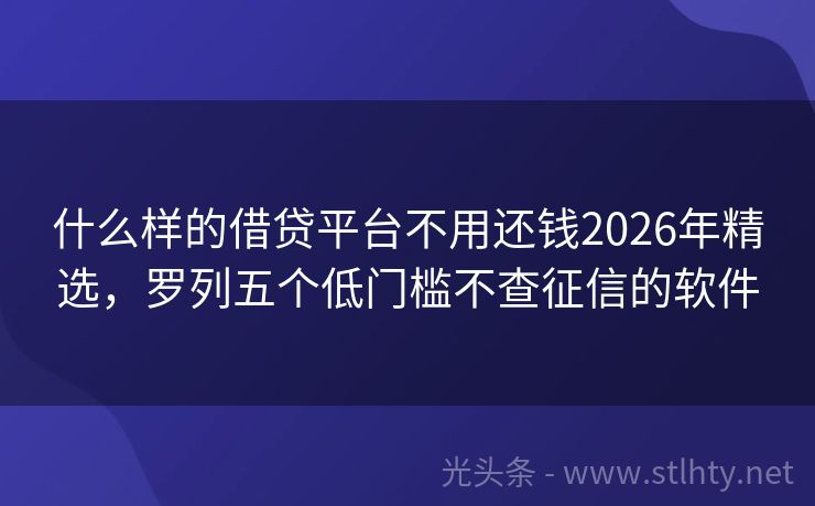 什么样的借贷平台不用还钱2026年精选，罗列五个低门槛不查征信的软件