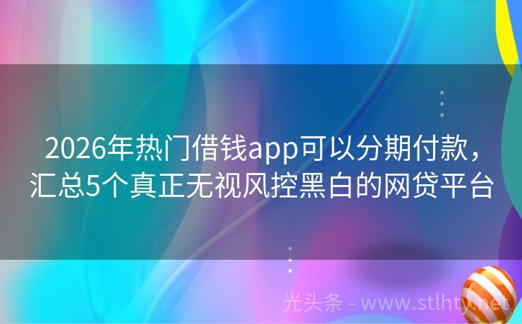 2026年热门借钱app可以分期付款，汇总5个真正无视风控黑白的网贷平台