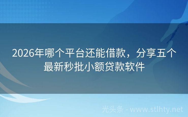 2026年哪个平台还能借款，分享五个最新秒批小额贷款软件