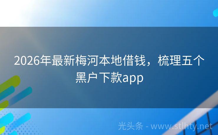 2026年最新梅河本地借钱，梳理五个黑户下款app