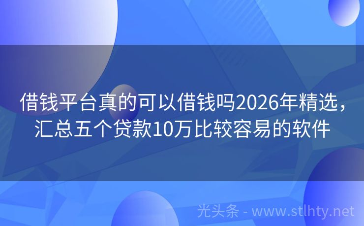 借钱平台真的可以借钱吗2026年精选，汇总五个贷款10万比较容易的软件