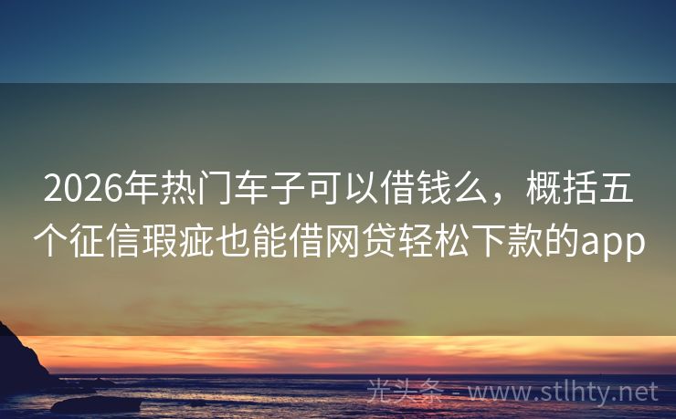 2026年热门车子可以借钱么，概括五个征信瑕疵也能借网贷轻松下款的app