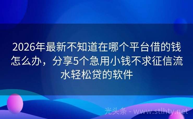 2026年最新不知道在哪个平台借的钱怎么办，分享5个急用小钱不求征信流水轻松贷的软件