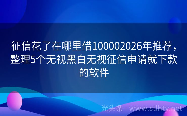 征信花了在哪里借100002026年推荐，整理5个无视黑白无视征信申请就下款的软件