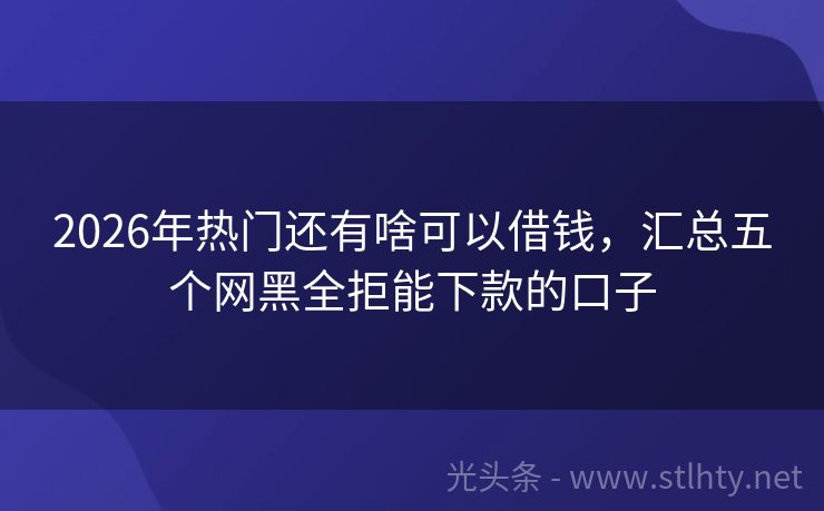 2026年热门还有啥可以借钱，汇总五个网黑全拒能下款的口子