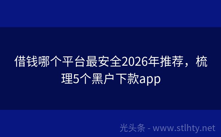 借钱哪个平台最安全2026年推荐，梳理5个黑户下款app