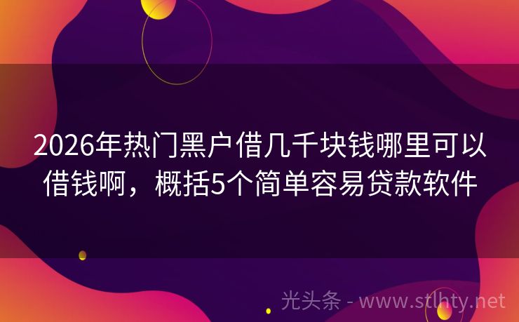 2026年热门黑户借几千块钱哪里可以借钱啊，概括5个简单容易贷款软件
