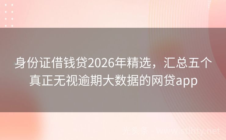 身份证借钱贷2026年精选，汇总五个真正无视逾期大数据的网贷app
