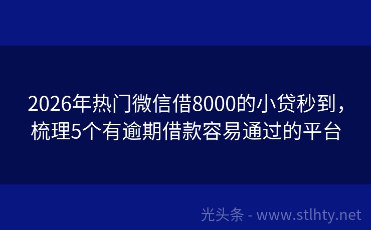 2026年热门微信借8000的小贷秒到，梳理5个有逾期借款容易通过的平台