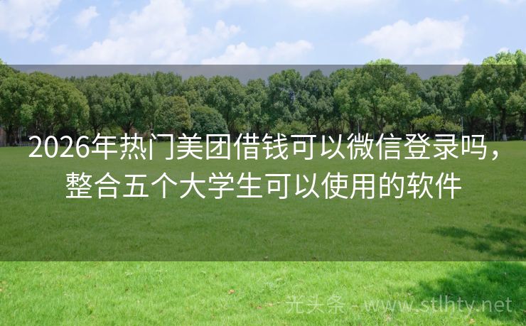 2026年热门美团借钱可以微信登录吗，整合五个大学生可以使用的软件